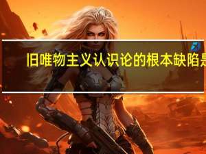旧唯物主义认识论的根本缺陷是