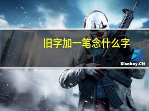 旧字加一笔念什么字（旧字加一笔）
