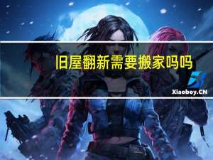 旧屋翻新需要搬家吗吗
