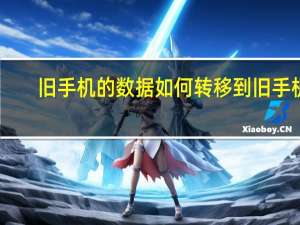旧手机的数据如何转移到旧手机（旧手机的数据如何转移到新手机）