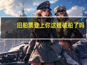 旧船票登上你这艘破船了吗