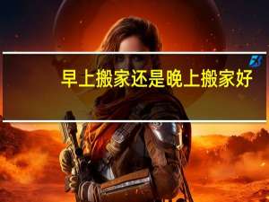 早上搬家还是晚上搬家好