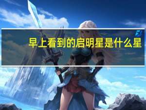 早上看到的启明星是什么星（启明星是什么星）