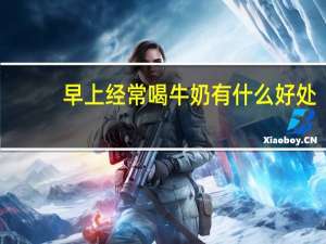 早上经常喝牛奶有什么好处（经常喝牛奶有什么好处）