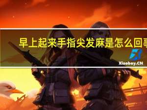 早上起来手指尖发麻是怎么回事（手指尖发麻是怎么回事）