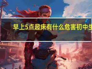 早上5点起床有什么危害初中生（早上5点起床有什么危害）