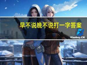 早不说晚不说打一字答案（早不说晚不说打一字）