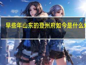 早些年山东的登州府如今是什么地方