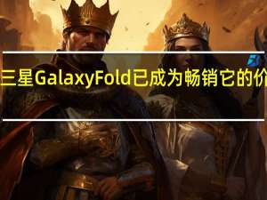 早些年推出的三星Galaxy Fold已成为畅销 它的价格超过了2000欧元
