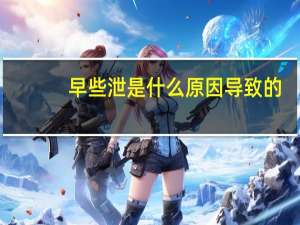 早些泄是什么原因导致的（早泄是什么意思）