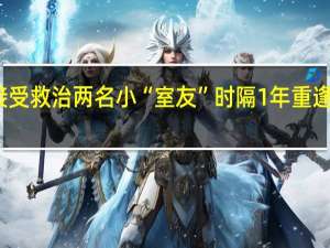 早产住进同一病房接受救治两名小“室友”时隔1年重逢同谢医护 到底什么情况嘞