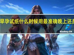 早孕试纸什么时候用最准确晚上还是早上（早孕试纸什么时候用最准确）