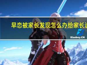 早恋被家长发现怎么办给家长说（早恋被家长发现怎么办）