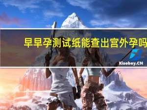 早早孕测试纸能查出宫外孕吗（早早测试纸能测出宫外孕吗）