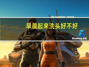 早晨起来洗头好不好（早上起床洗头好不好）