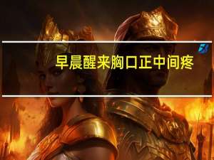 早晨醒来胸口正中间疼,起来就好很多（早上醒来胸口正中间疼如何止痛）