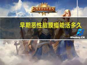 早期恶性脑膜瘤能活多久（脑膜瘤能活多久）