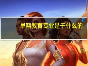 早期教育专业是干什么的