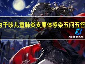 早期症状为干咳儿童肺炎支原体感染五问五答 到底什么情况呢