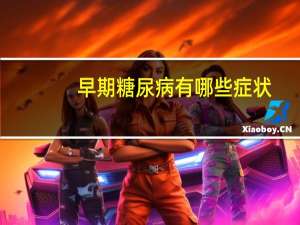 早期糖尿病有哪些症状（早期糖尿病有哪些症状）