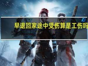 早退回家途中受伤算是工伤吗