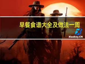 早餐食谱大全及做法一周（早餐食谱大全及做法）
