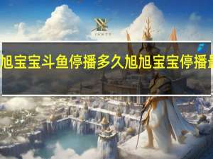 旭旭宝宝斗鱼停播多久 旭旭宝宝停播最新消息