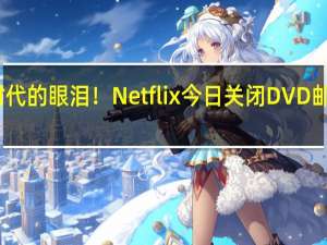 时代的眼泪！Netflix今日关闭DVD邮寄业务：25年寄出52亿张光盘