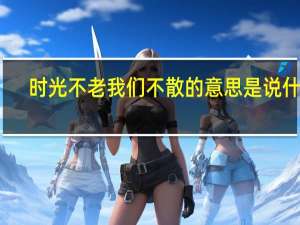 时光不老我们不散的意思是说什么