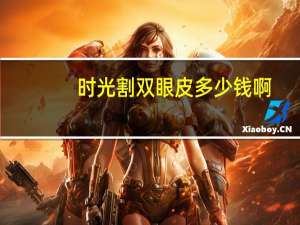 时光割双眼皮多少钱啊(做双眼皮多少钱)