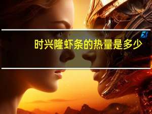 时兴隆虾条的热量是多少