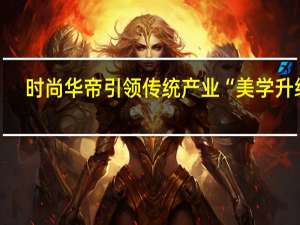 时尚华帝引领传统产业“美学升级”