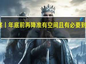 时报观察丨年底前再降准有空间且有必要 到底什么情况嘞