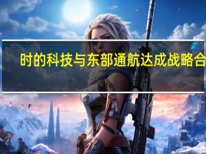 时的科技与东部通航达成战略合作