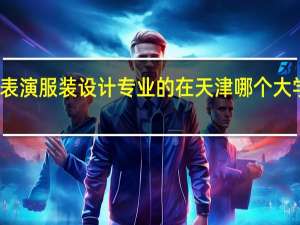 时装表演服装设计专业的 在天津哪个大学是最好的