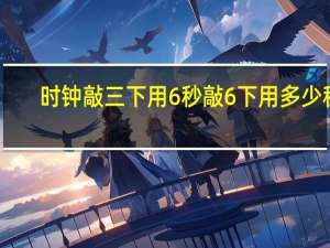 时钟敲三下用6秒敲6下用多少秒（时钟敲3下用6秒敲6下要用多少秒）