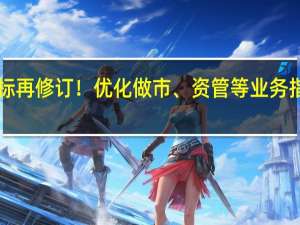 时隔三年证券公司风控指标再修订！优化做市、资管等业务指标分类评价居前券商享“优待”