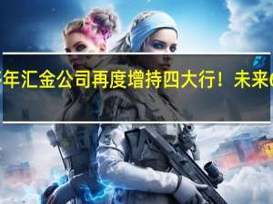 时隔多年汇金公司再度增持四大行！未来6个月内继续