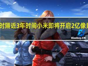 时隔近3年时间小米即将开启2亿像素时代