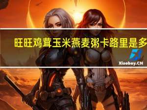 旺旺 鸡茸玉米燕麦粥卡路里是多少