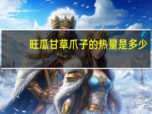 旺瓜 甘草爪子的热量是多少