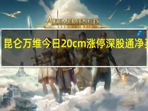 昆仑万维今日20cm涨停 深股通净买入3.38亿元