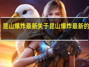 昆山爆炸最新 关于昆山爆炸最新的介绍