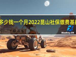 昆山社保多少钱一个月　2022昆山社保缴费基数及比例一览表