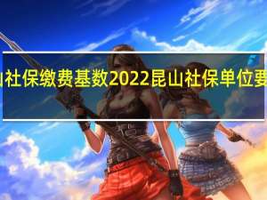 昆山社保缴费基数2022 昆山社保单位要交多少钱