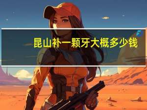 昆山补一颗牙大概多少钱(昆山哪些医院比较好（牙科）)