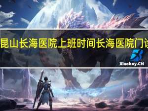 昆山长海医院上班时间 长海医院门诊时间