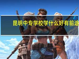昆明中专学校学什么好有前途