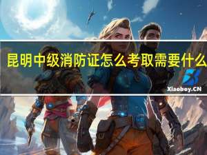 昆明中级消防证怎么考取需要什么条件
