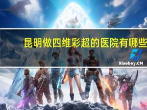 昆明做四维彩超的医院有哪些？昆明办理期满换证体检医院